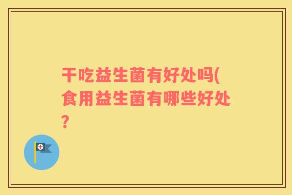 干吃益生菌有好处吗(食用益生菌有哪些好处？