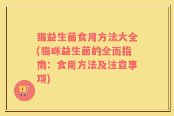 猫益生菌食用方法大全(猫咪益生菌的全面指南：食用方法及注意事项)