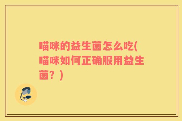 喵咪的益生菌怎么吃(喵咪如何正确服用益生菌？)