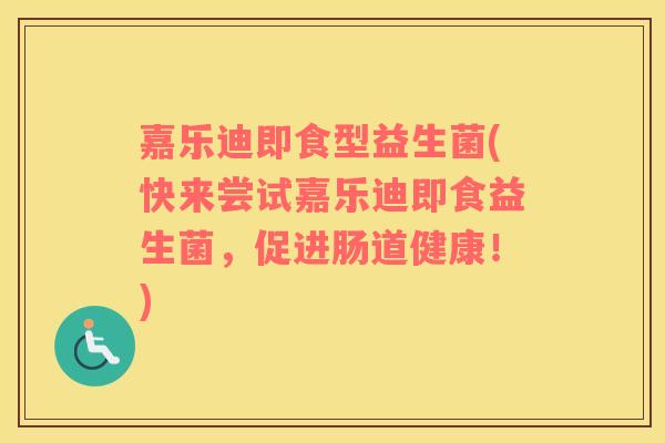 嘉乐迪即食型益生菌(快来尝试嘉乐迪即食益生菌，促进肠道健康！)