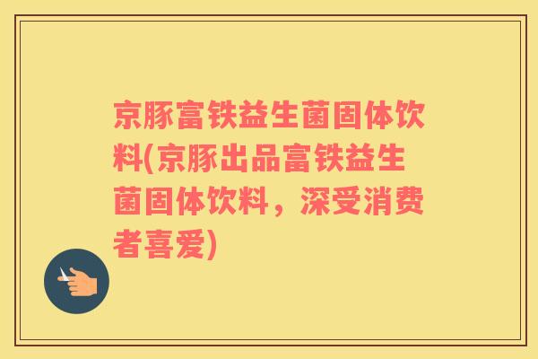 京豚富铁益生菌固体饮料(京豚出品富铁益生菌固体饮料，深受消费者喜爱)