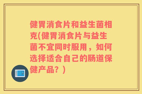 健胃消食片和益生菌相克(健胃消食片与益生菌不宜同时服用，如何选择适合自己的肠道保健产品？)