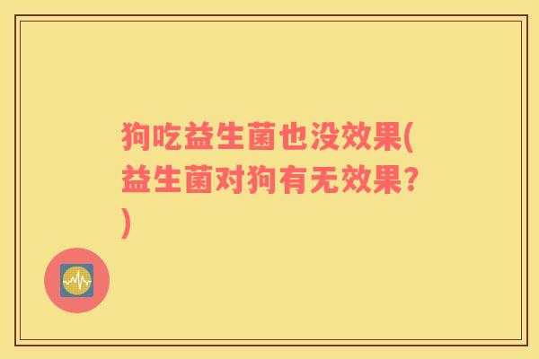 狗吃益生菌也没效果(益生菌对狗有无效果？)
