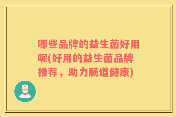哪些品牌的益生菌好用呢(好用的益生菌品牌推荐，助力肠道健康)