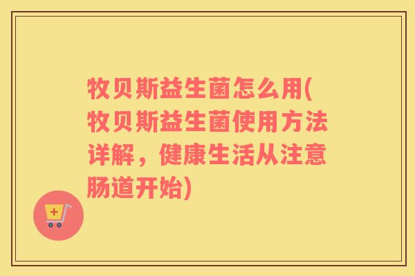 牧贝斯益生菌怎么用(牧贝斯益生菌使用方法详解，健康生活从注意肠道开始)