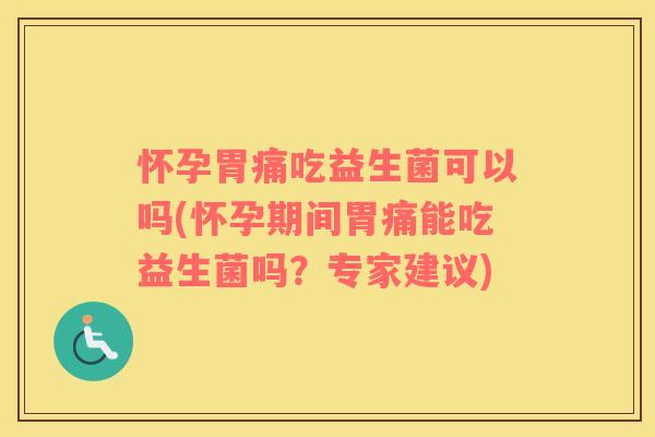 怀孕胃痛吃益生菌可以吗(怀孕期间胃痛能吃益生菌吗？专家建议)