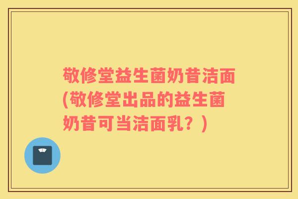 敬修堂益生菌奶昔洁面(敬修堂出品的益生菌奶昔可当洁面乳？)