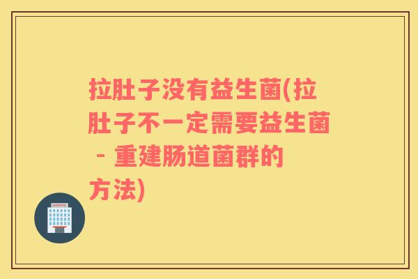 拉肚子没有益生菌(拉肚子不一定需要益生菌 - 重建肠道菌群的方法)