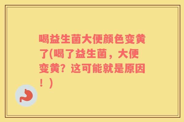 喝益生菌大便颜色变黄了(喝了益生菌，大便变黄？这可能就是原因！)