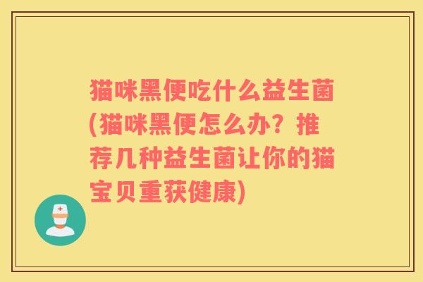 猫咪黑便吃什么益生菌(猫咪黑便怎么办？推荐几种益生菌让你的猫宝贝重获健康)