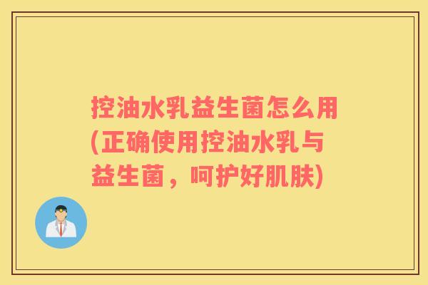 控油水乳益生菌怎么用(正确使用控油水乳与益生菌，呵护好肌肤)