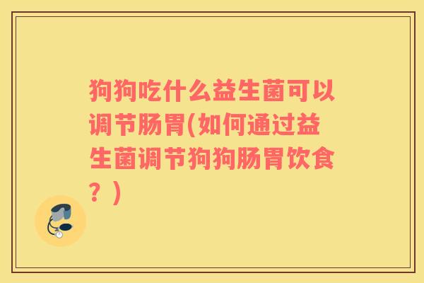 狗狗吃什么益生菌可以调节肠胃(如何通过益生菌调节狗狗肠胃饮食？)