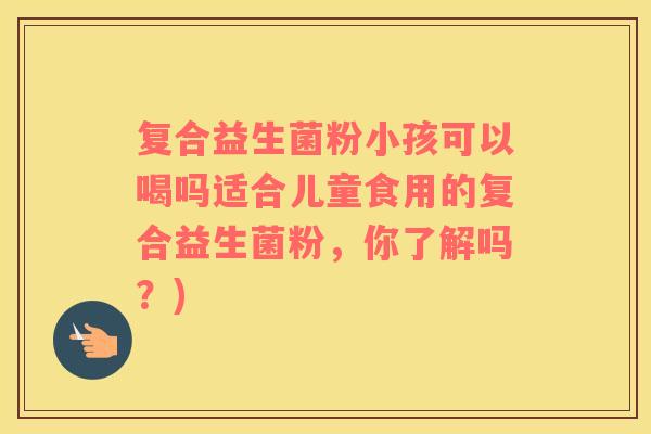 复合益生菌粉小孩可以喝吗适合儿童食用的复合益生菌粉，你了解吗？)
