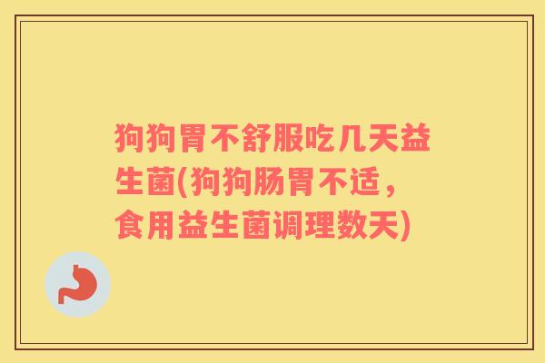 狗狗胃不舒服吃几天益生菌(狗狗肠胃不适，食用益生菌调理数天)