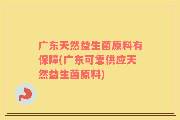 广东天然益生菌原料有保障(广东可靠供应天然益生菌原料)