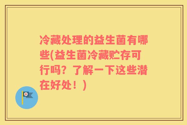 冷藏处理的益生菌有哪些(益生菌冷藏贮存可行吗？了解一下这些潜在好处！)