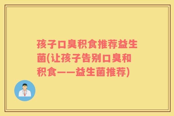 孩子口臭积食推荐益生菌(让孩子告别口臭和积食——益生菌推荐)