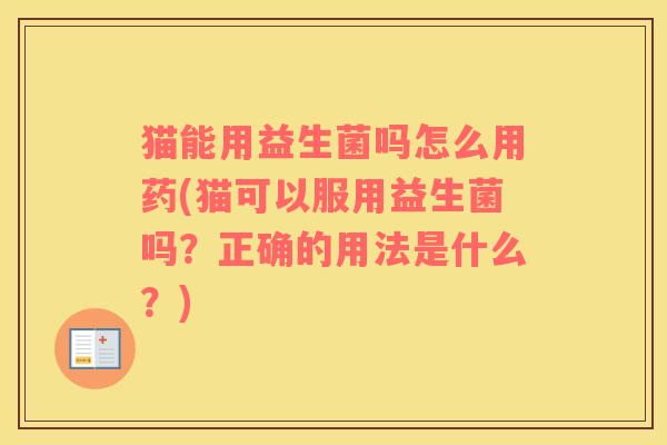 猫能用益生菌吗怎么用药(猫可以服用益生菌吗？正确的用法是什么？)