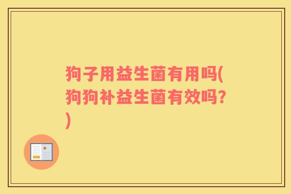 狗子用益生菌有用吗(狗狗补益生菌有效吗？)