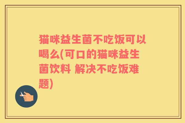 猫咪益生菌不吃饭可以喝么(可口的猫咪益生菌饮料 解决不吃饭难题)