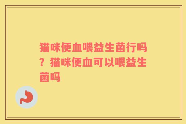 猫咪便血喂益生菌行吗？猫咪便血可以喂益生菌吗
