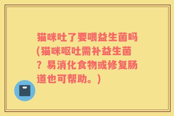 猫咪吐了要喂益生菌吗(猫咪呕吐需补益生菌？易消化食物或修复肠道也可帮助。)