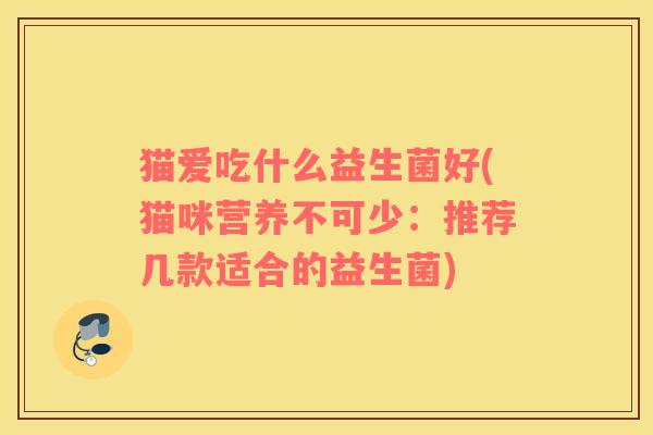 猫爱吃什么益生菌好(猫咪营养不可少：推荐几款适合的益生菌)