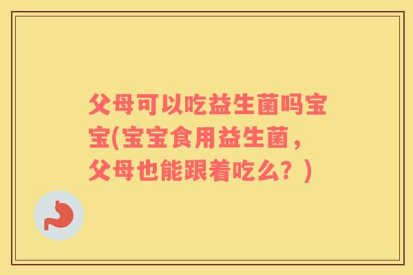 父母可以吃益生菌吗宝宝(宝宝食用益生菌，父母也能跟着吃么？)
