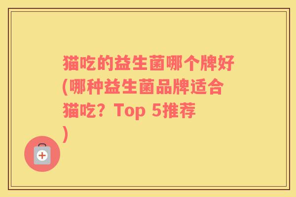 猫吃的益生菌哪个牌好(哪种益生菌品牌适合猫吃？Top 5推荐)