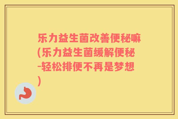 乐力益生菌改善便秘嘛(乐力益生菌缓解便秘-轻松排便不再是梦想)