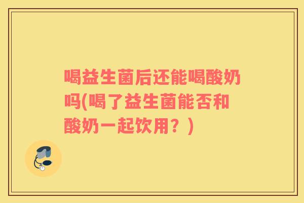喝益生菌后还能喝酸奶吗(喝了益生菌能否和酸奶一起饮用？)