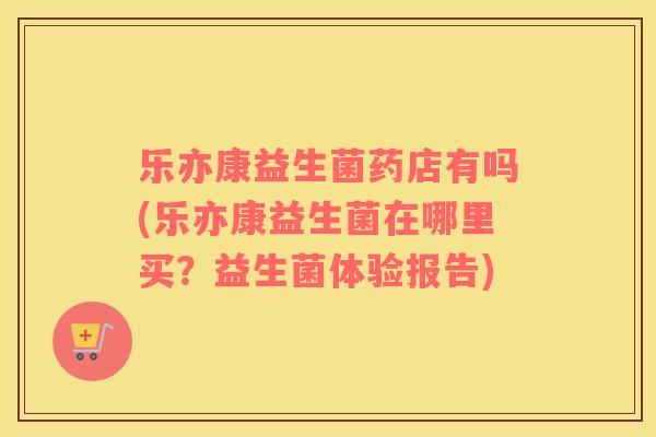乐亦康益生菌药店有吗(乐亦康益生菌在哪里买？益生菌体验报告)