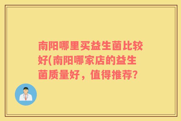 南阳哪里买益生菌比较好(南阳哪家店的益生菌质量好，值得推荐？
