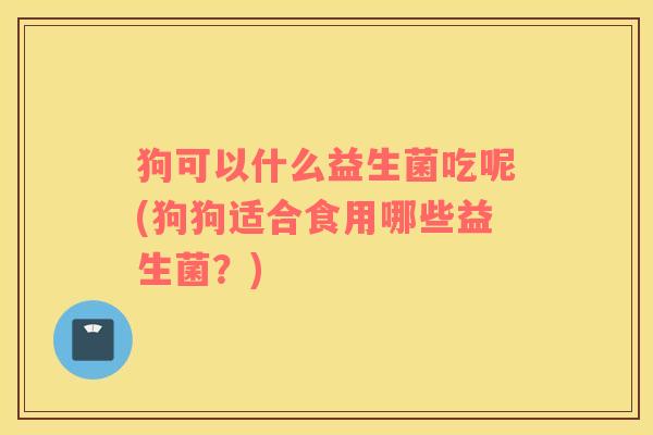 狗可以什么益生菌吃呢(狗狗适合食用哪些益生菌？)
