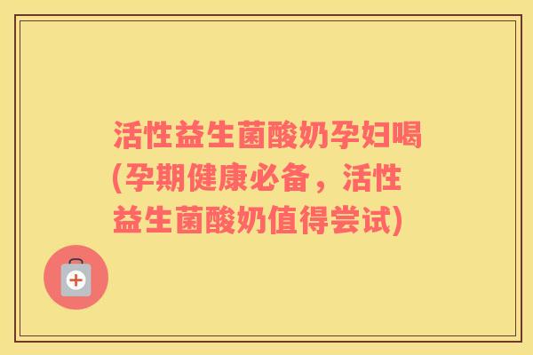 活性益生菌酸奶孕妇喝(孕期健康必备，活性益生菌酸奶值得尝试)