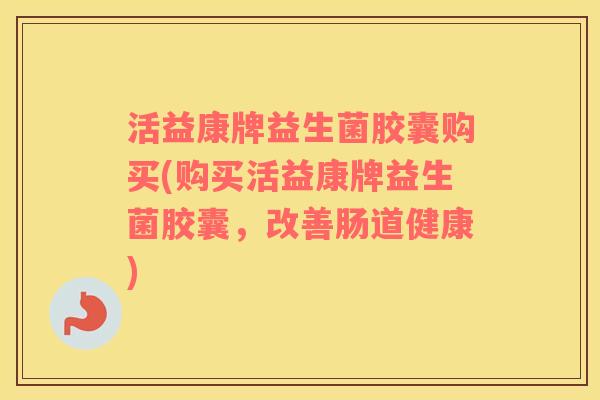 活益康牌益生菌胶囊购买(购买活益康牌益生菌胶囊，改善肠道健康)