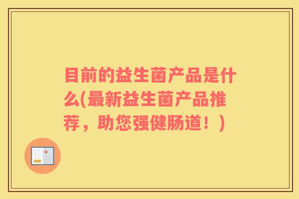 目前的益生菌产品是什么(最新益生菌产品推荐，助您强健肠道！)