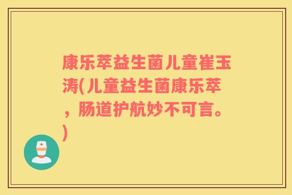 康乐萃益生菌儿童崔玉涛(儿童益生菌康乐萃，肠道护航妙不可言。)