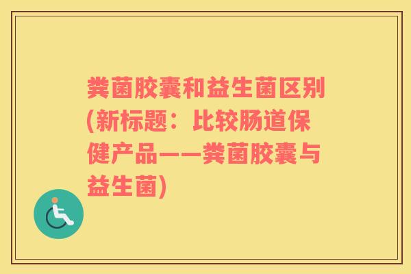粪菌胶囊和益生菌区别(新标题：比较肠道保健产品——粪菌胶囊与益生菌)