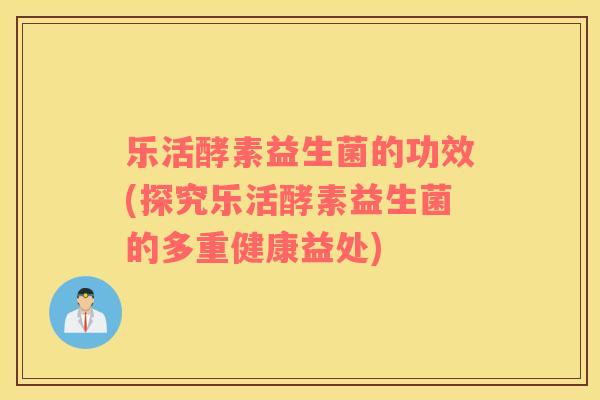 乐活酵素益生菌的功效(探究乐活酵素益生菌的多重健康益处)