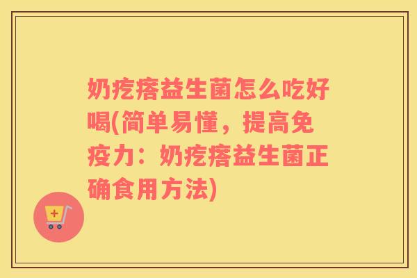奶疙瘩益生菌怎么吃好喝(简单易懂,提高力:奶疙瘩益生菌正确食用方法) 奶疙瘩益生菌怎么吃好喝(简单易懂,提高力:奶疙瘩益生菌正确食用方法)