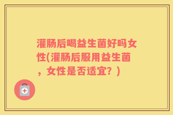 灌肠后喝益生菌好吗女性(灌肠后服用益生菌，女性是否适宜？)