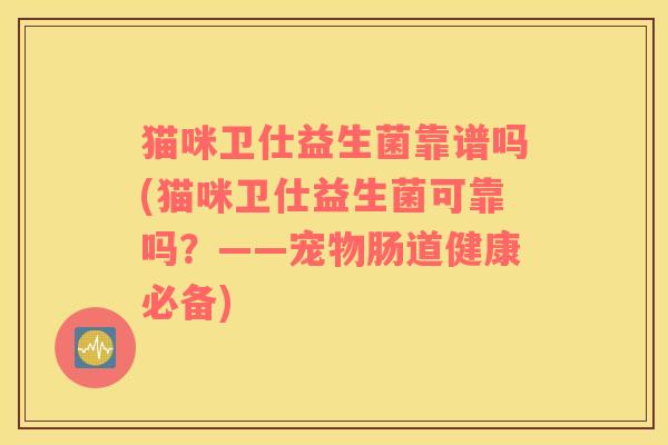 猫咪卫仕益生菌靠谱吗(猫咪卫仕益生菌可靠吗？——宠物肠道健康必备)