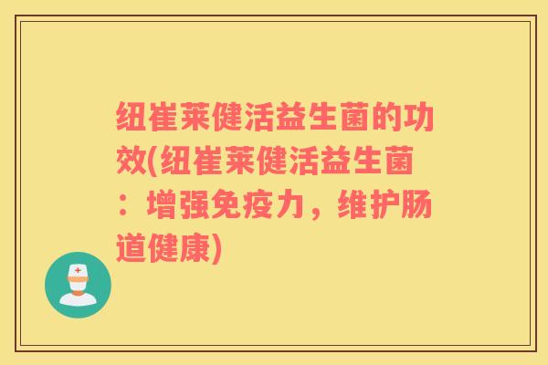 纽崔莱健活益生菌的功效(纽崔莱健活益生菌：增强免疫力，维护肠道健康)