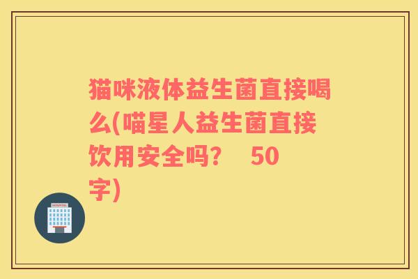 猫咪液体益生菌直接喝么(喵星人益生菌直接饮用安全吗？