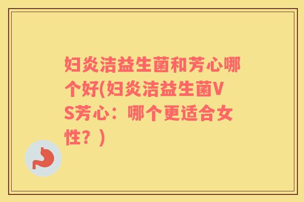 妇炎洁益生菌和芳心哪个好(妇炎洁益生菌VS芳心：哪个更适合女性？)
