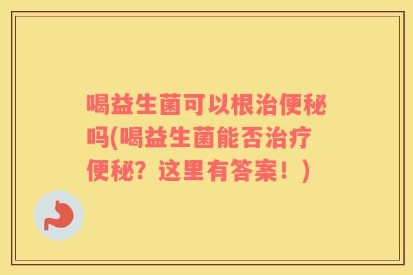 喝益生菌可以根治便秘吗(喝益生菌能否治疗便秘？这里有答案！)