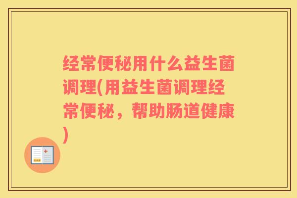 经常便秘用什么益生菌调理(用益生菌调理经常便秘，帮助肠道健康)