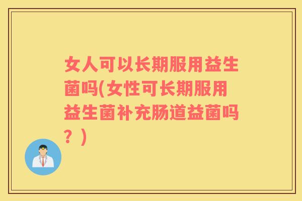 女人可以长期服用益生菌吗(女性可长期服用益生菌补充肠道益菌吗？)