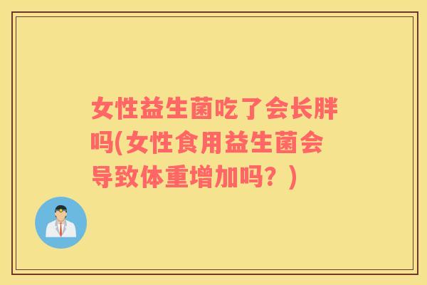 女性益生菌吃了会长胖吗(女性食用益生菌会导致体重增加吗？)